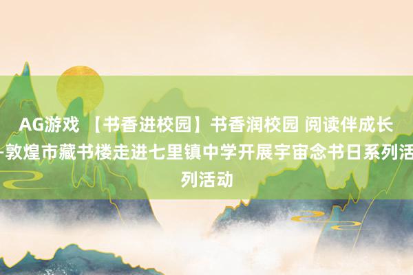 AG游戏 【书香进校园】书香润校园 阅读伴成长——敦煌市藏书楼走进七里镇中学开展宇宙念书日系列活动
