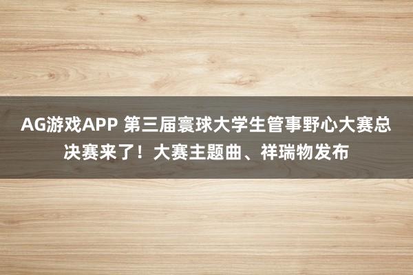AG游戏APP 第三届寰球大学生管事野心大赛总决赛来了！大赛主题曲、祥瑞物发布