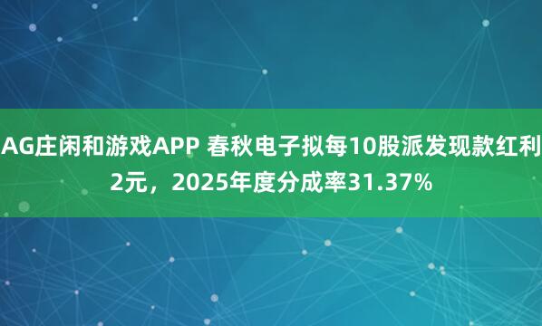 AG庄闲和游戏APP 春秋电子拟每10股派发现款红利2元，2025年度分成率31.37%