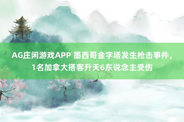 AG庄闲游戏APP 墨西哥金字塔发生枪击事件，1名加拿大搭客升天6东说念主受伤