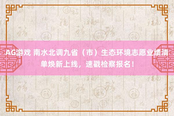 AG游戏 南水北调九省（市）生态环境志愿业绩清单焕新上线，速戳检察报名！
