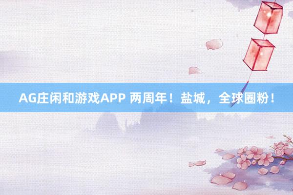 AG庄闲和游戏APP 两周年！盐城，全球圈粉！