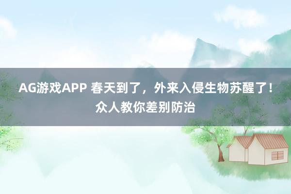 AG游戏APP 春天到了，外来入侵生物苏醒了！众人教你差别防治