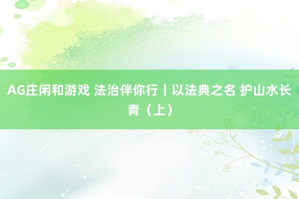 AG庄闲和游戏 法治伴你行丨以法典之名 护山水长青（上）