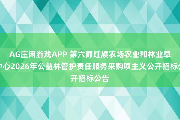 AG庄闲游戏APP 第六师红旗农场农业和林业草原中心2026年公益林管护责任服务采购项主义公开招标公告