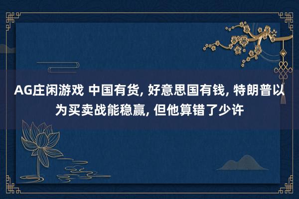 AG庄闲游戏 中国有货, 好意思国有钱, 特朗普以为买卖战能稳赢, 但他算错了少许