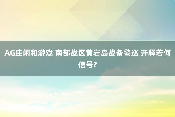 AG庄闲和游戏 南部战区黄岩岛战备警巡 开释若何信号?