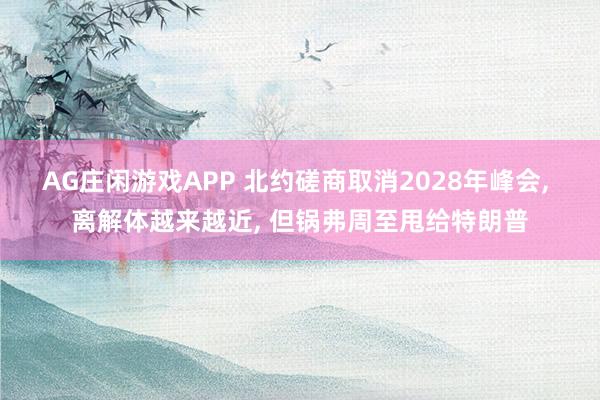 AG庄闲游戏APP 北约磋商取消2028年峰会, 离解体越来越近, 但锅弗周至甩给特朗普