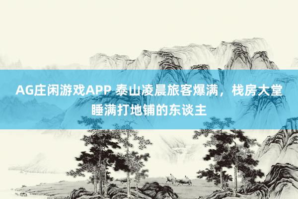 AG庄闲游戏APP 泰山凌晨旅客爆满，栈房大堂睡满打地铺的东谈主
