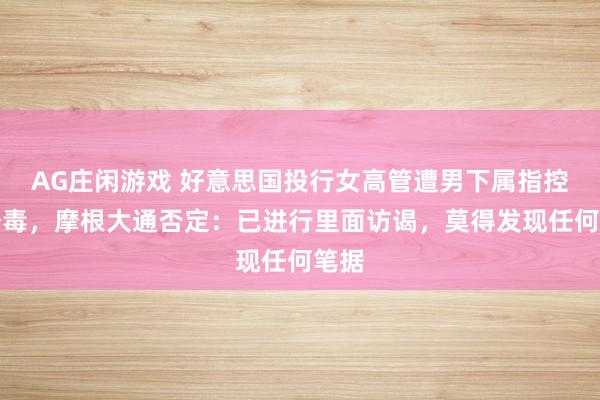 AG庄闲游戏 好意思国投行女高管遭男下属指控性荼毒，摩根大通否定：已进行里面访谒，莫得发现任何笔据