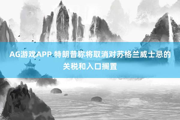 AG游戏APP 特朗普称将取消对苏格兰威士忌的关税和入口搁置