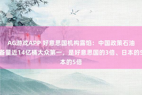 AG游戏APP 好意思国机构露馅：中国政策石油储备量近14亿桶大众第一，是好意思国的3倍、日本的5倍