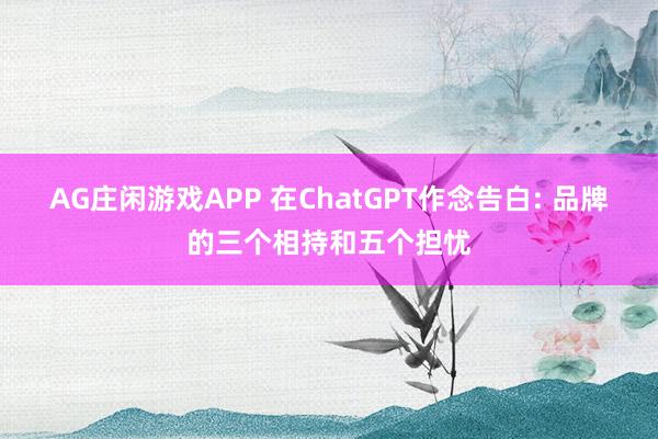 AG庄闲游戏APP 在ChatGPT作念告白: 品牌的三个相持和五个担忧