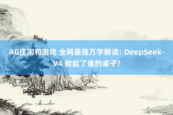 AG庄闲和游戏 全网最强万字解读: DeepSeek-V4 掀起了谁的桌子?