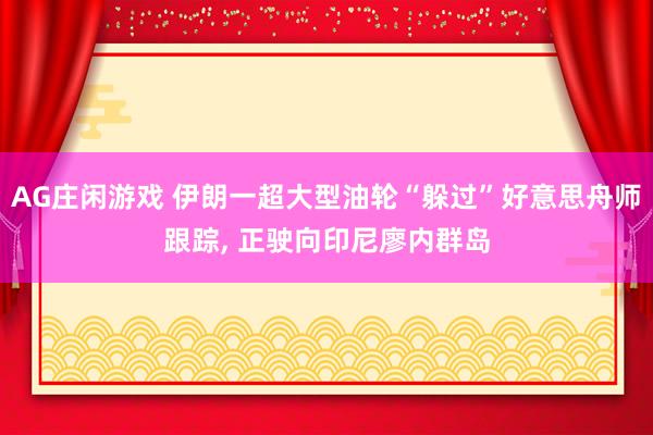 AG庄闲游戏 伊朗一超大型油轮“躲过”好意思舟师跟踪, 正驶向印尼廖内群岛