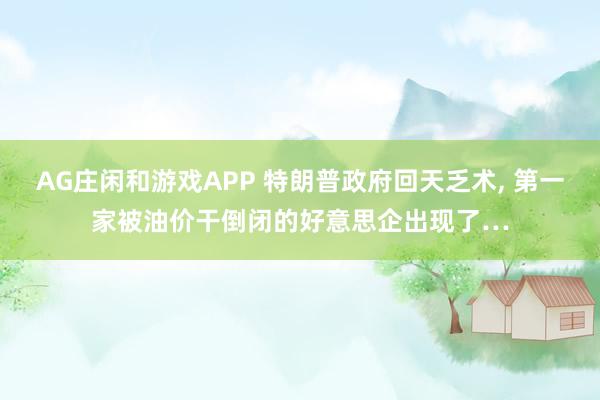 AG庄闲和游戏APP 特朗普政府回天乏术, 第一家被油价干倒闭的好意思企出现了…