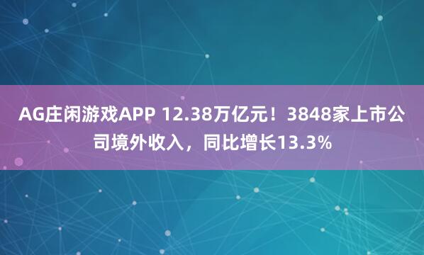 AG庄闲游戏APP 12.38万亿元！3848家上市公司境外收入，同比增长13.3%