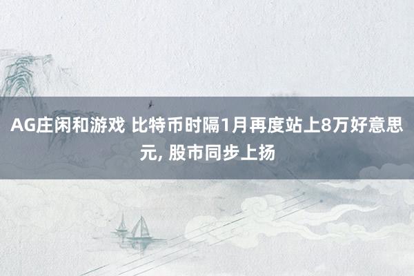 AG庄闲和游戏 比特币时隔1月再度站上8万好意思元, 股市同步上扬