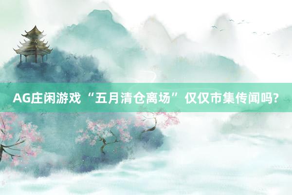 AG庄闲游戏 “五月清仓离场” 仅仅市集传闻吗?