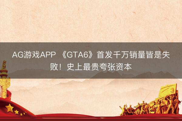 AG游戏APP 《GTA6》首发千万销量皆是失败！史上最贵夸张资本