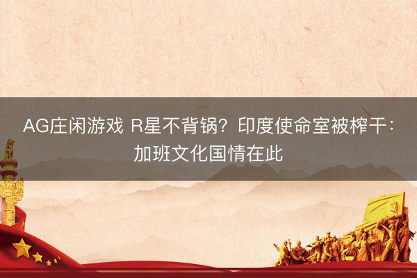 AG庄闲游戏 R星不背锅？印度使命室被榨干：加班文化国情在此