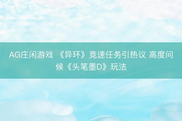 AG庄闲游戏 《异环》竞速任务引热议 高度问候《头笔墨D》玩法