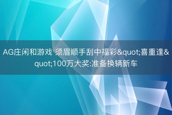 AG庄闲和游戏 须眉顺手刮中福彩"喜重逢"100万大奖:准备换辆新车