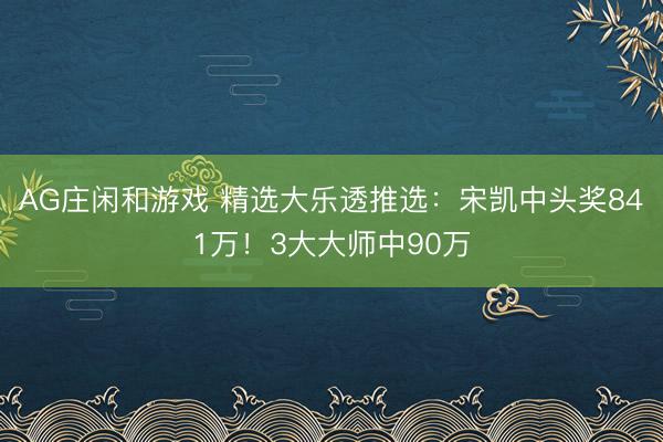 AG庄闲和游戏 精选大乐透推选：宋凯中头奖841万！3大大师中90万