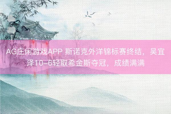 AG庄闲游戏APP 斯诺克外洋锦标赛终结，吴宜泽10-6轻取希金斯夺冠，成绩满满