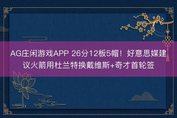 AG庄闲游戏APP 26分12板5帽！好意思媒建议火箭用杜兰特换戴维斯+奇才首轮签