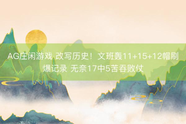 AG庄闲游戏 改写历史！文班轰11+15+12帽刷爆记录 无奈17中5苦吞败仗