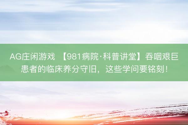AG庄闲游戏 【981病院·科普讲堂】吞咽艰巨患者的临床养分守旧，这些学问要铭刻！