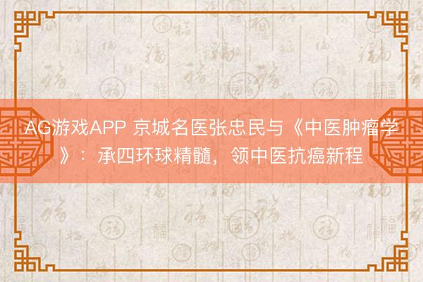 AG游戏APP 京城名医张忠民与《中医肿瘤学》：承四环球精髓，领中医抗癌新程
