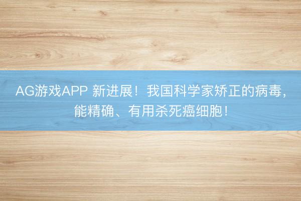 AG游戏APP 新进展！我国科学家矫正的病毒，能精确、有用杀死癌细胞！