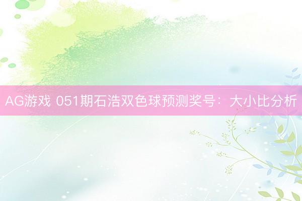 AG游戏 051期石浩双色球预测奖号：大小比分析