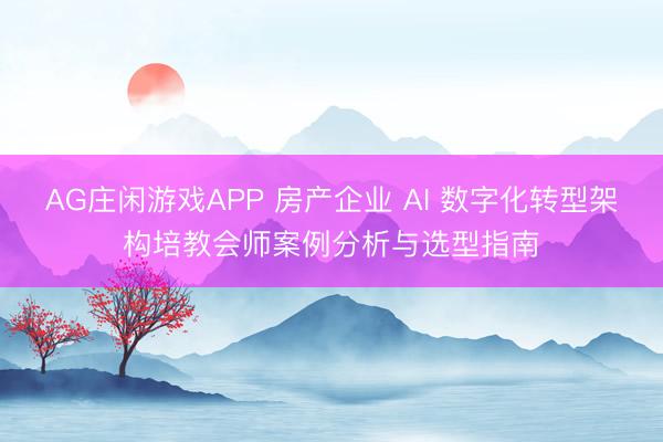 AG庄闲游戏APP 房产企业 AI 数字化转型架构培教会师案例分析与选型指南