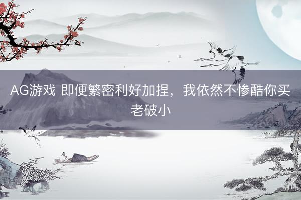 AG游戏 即便繁密利好加捏，我依然不惨酷你买老破小