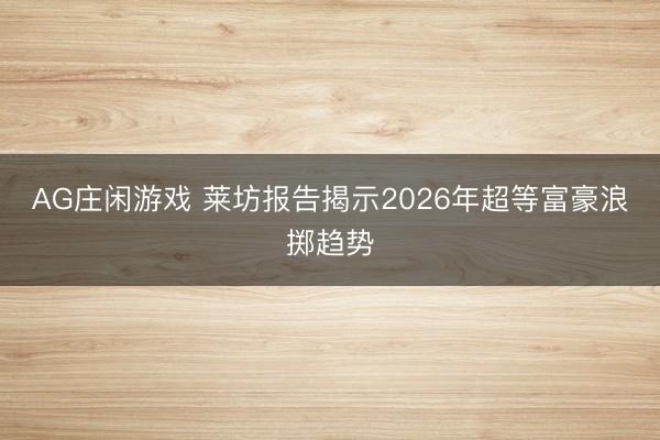 AG庄闲游戏 莱坊报告揭示2026年超等富豪浪掷趋势
