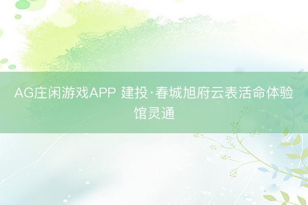 AG庄闲游戏APP 建投·春城旭府云表活命体验馆灵通