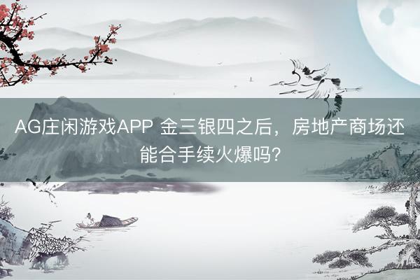 AG庄闲游戏APP 金三银四之后，房地产商场还能合手续火爆吗？