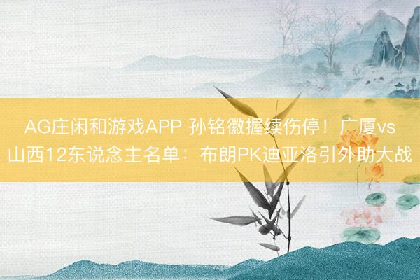 AG庄闲和游戏APP 孙铭徽握续伤停！广厦vs山西12东说念主名单：布朗PK迪亚洛引外助大战