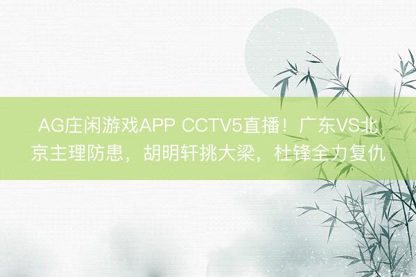 AG庄闲游戏APP CCTV5直播！广东VS北京主理防患，胡明轩挑大梁，杜锋全力复仇