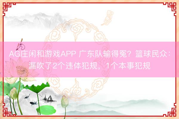 AG庄闲和游戏APP 广东队输得冤？篮球民众：漏吹了2个违体犯规，1个本事犯规