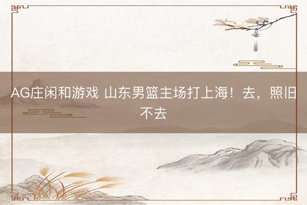 AG庄闲和游戏 山东男篮主场打上海！去，照旧不去