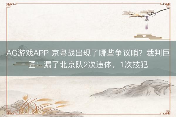 AG游戏APP 京粤战出现了哪些争议哨？裁判巨匠：漏了北京队2次违体，1次技犯