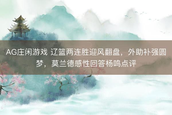 AG庄闲游戏 辽篮两连胜迎风翻盘，外助补强圆梦，莫兰德感性回答杨鸣点评