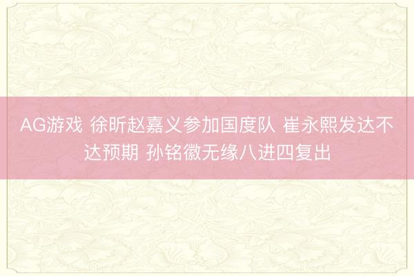 AG游戏 徐昕赵嘉义参加国度队 崔永熙发达不达预期 孙铭徽无缘八进四复出