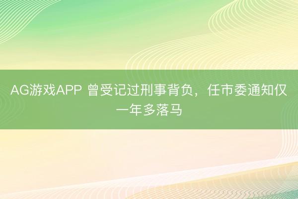 AG游戏APP 曾受记过刑事背负，任市委通知仅一年多落马