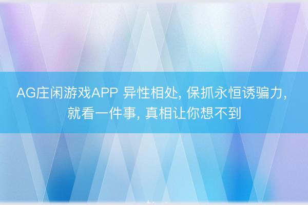 AG庄闲游戏APP 异性相处， 保抓永恒诱骗力， 就看一件事， 真相让你想不到