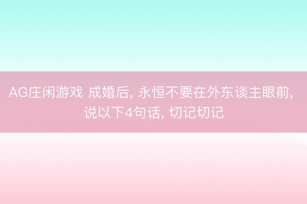 AG庄闲游戏 成婚后， 永恒不要在外东谈主眼前， 说以下4句话， 切记切记